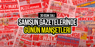 Samsun Gazetelerinde 30 Ocak Salı Gününün Başlıkları Neler?