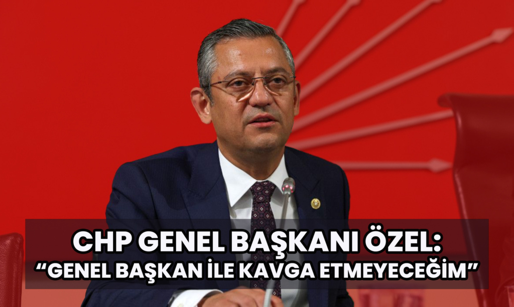 CHP Genel Başkanı Özel: Genel Başkan ile Kavga Etmeyeceğim