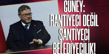 Güney: Rantiyeci Değil Şantiyeci Belediyecilik!