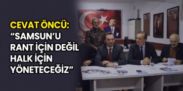 Cevat Öncü: Samsun’u Rant için Değil Halk için Yöneteceğiz