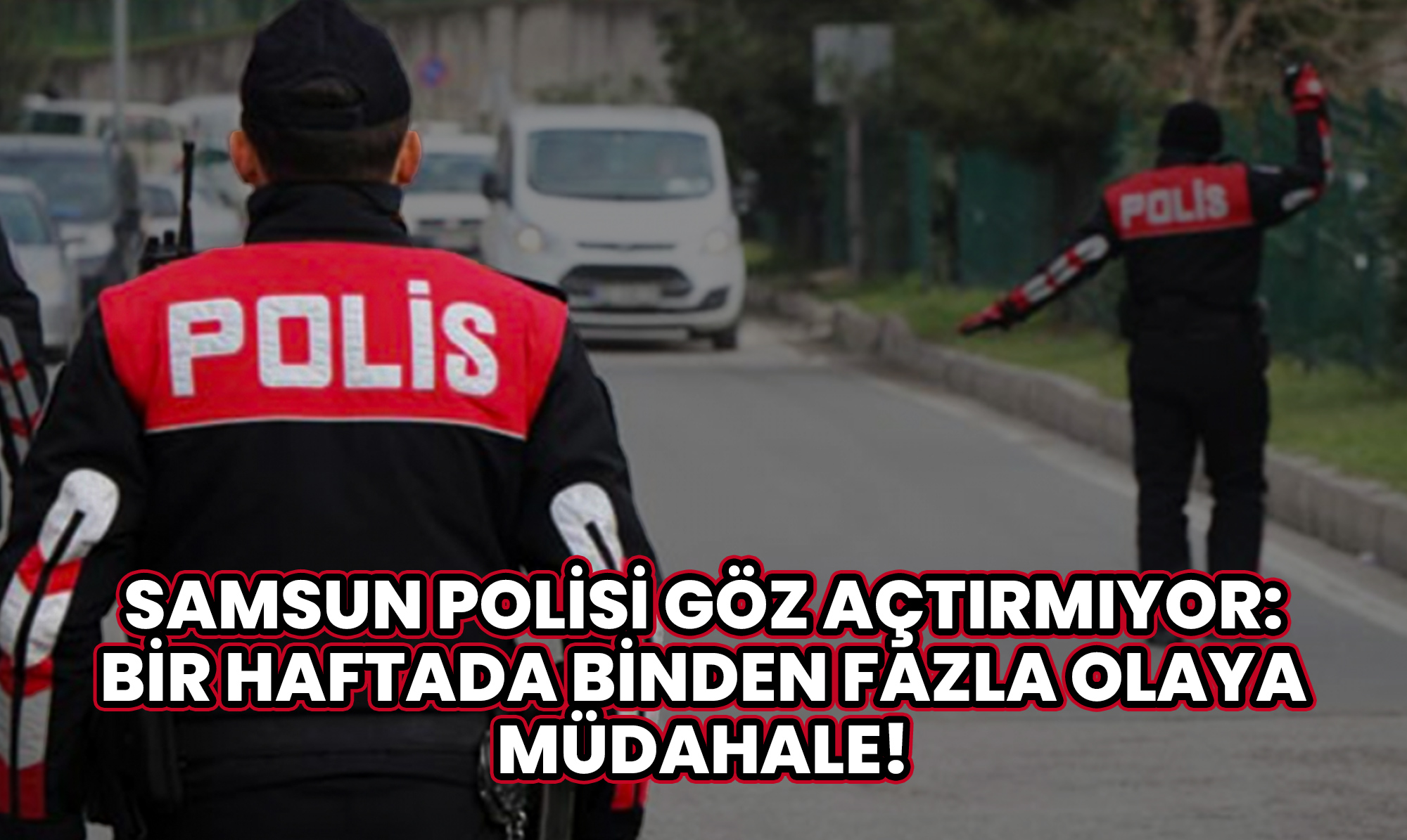 Samsun Polisi Göz Açtırmıyor: Bir haftada Binden Fazla Olaya Müdahale!