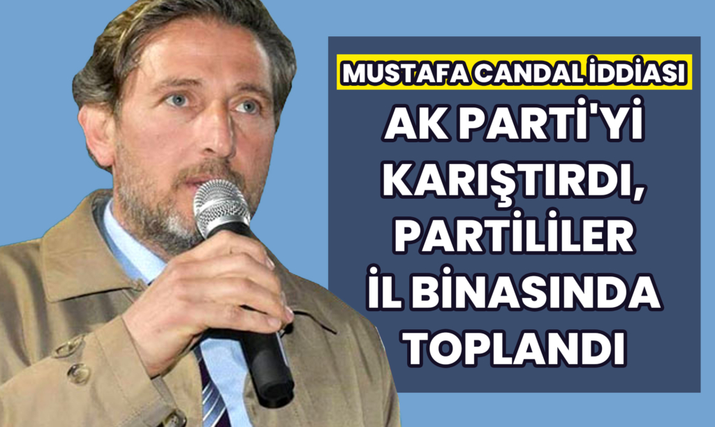 Mustafa Candal İddiası AK Parti'yi Karıştırdı, Partililer İl Binasında Toplandı