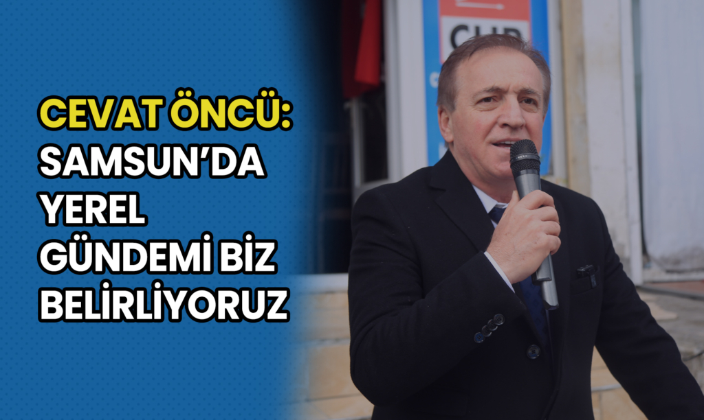 Cevat Öncü: Samsun’da Yerel Gündemi Biz Belirliyoruz