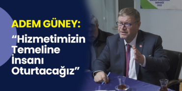 Adem Güney: Hizmetimizin Temeline İnsanı Oturtacağız