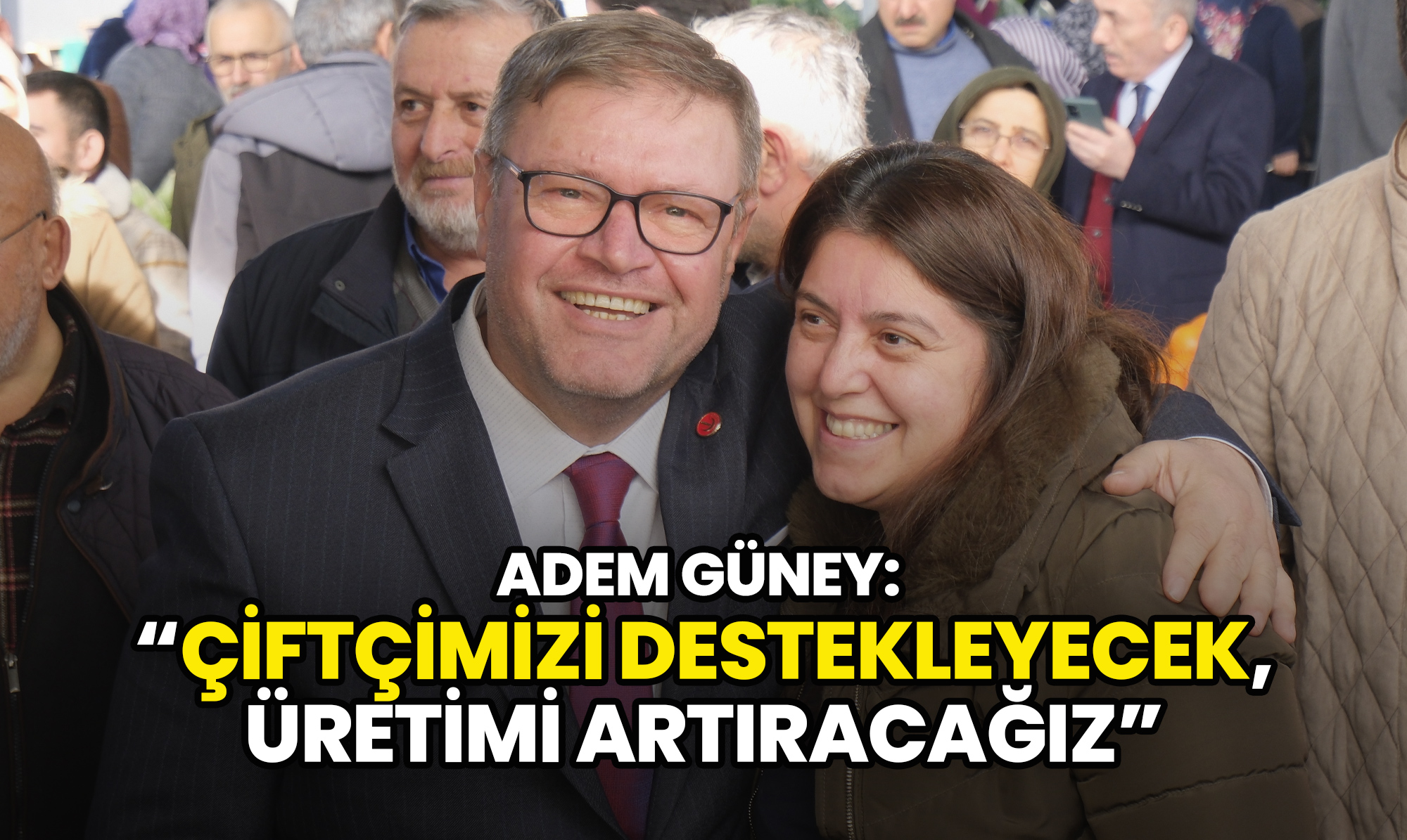 Adem Güney: Çiftçimizi Destekleyecek, Üretimi Artıracağız