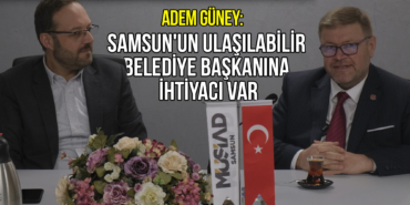 Adem Güney: Samsun'un Ulaşılabilir Belediye Başkanına İhtiyacı Var