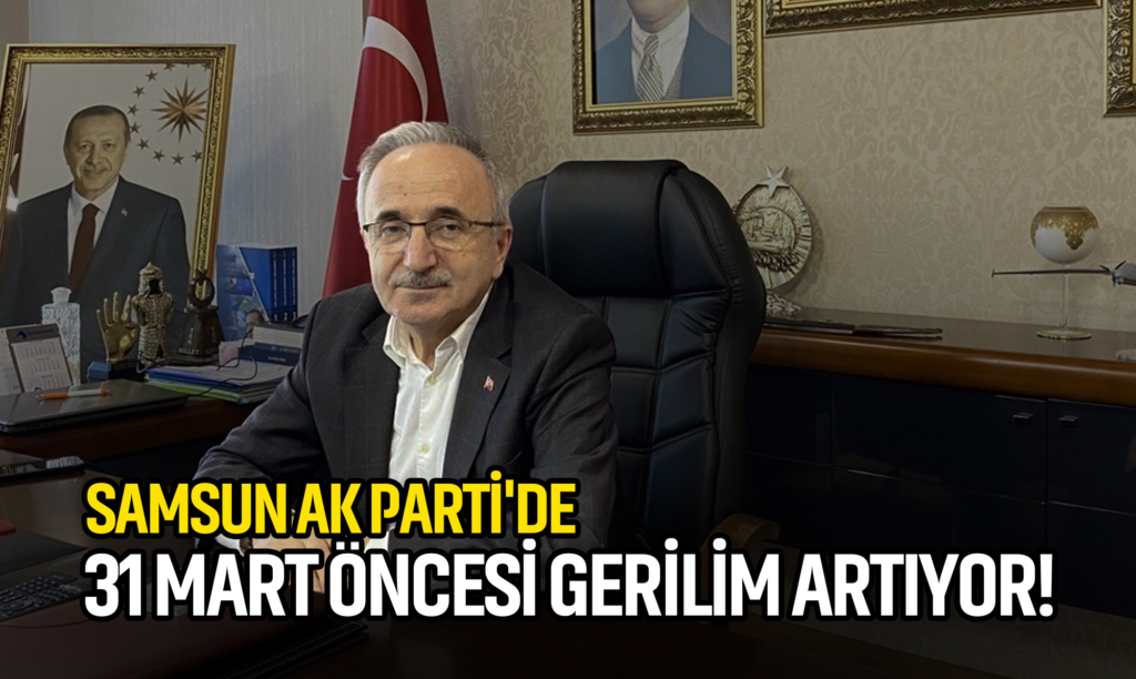 Samsun AK Parti'de 31 Mart Öncesi Gerilim Artıyor!