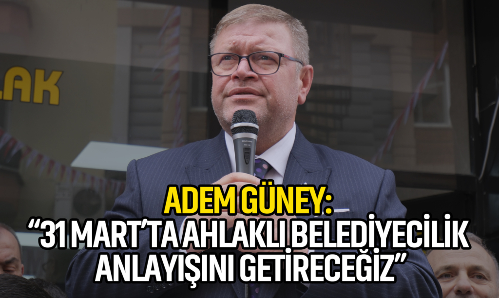 Adem Güney: 31 Mart’ta Ahlaklı Belediyecilik Anlayışını Getireceğiz