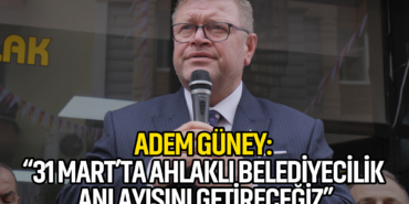 Adem Güney: 31 Mart’ta Ahlaklı Belediyecilik Anlayışını Getireceğiz
