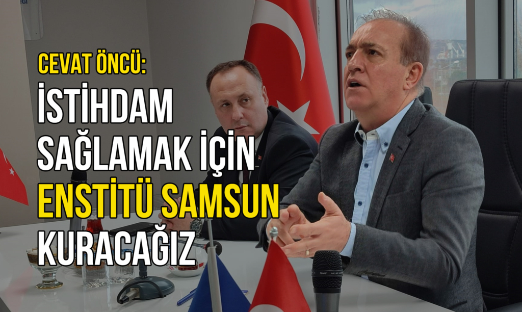 Cevat Öncü: İstihdam Sağlamak için Enstitü Samsun Kuracağız