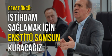 Cevat Öncü: İstihdam Sağlamak için Enstitü Samsun Kuracağız