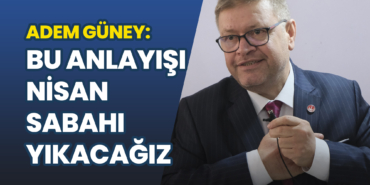 Adem Güney: Bu Anlayışı Nisan Sabahı Yıkacağız