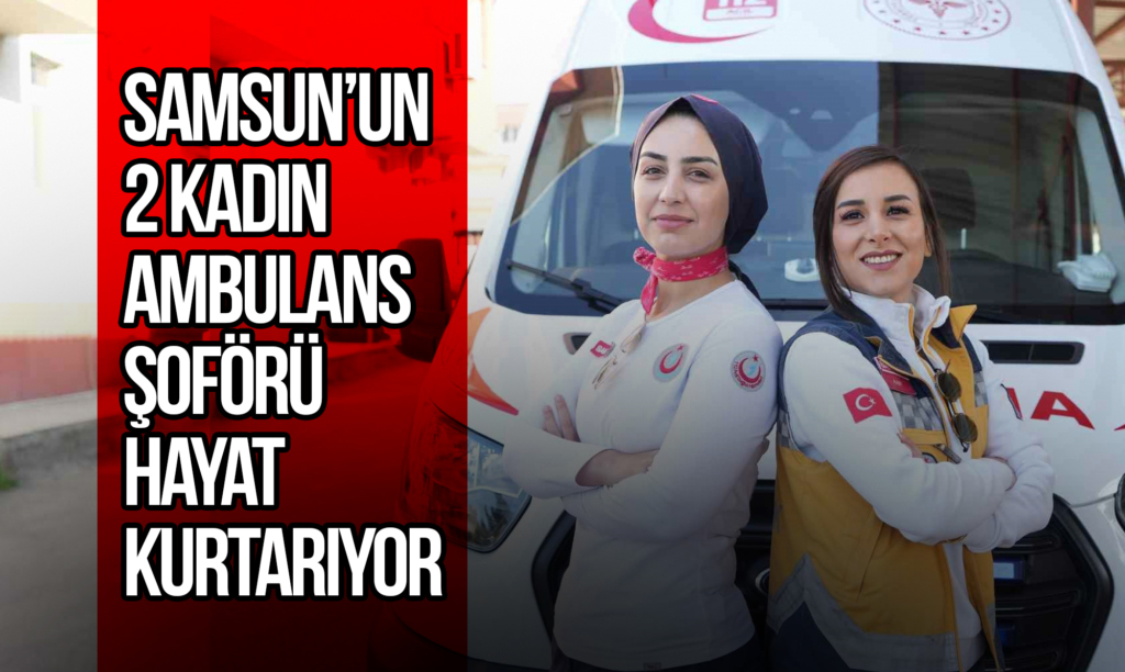 Samsun’un 2 Kadın Ambulans Şoförü Hayat Kurtarıyor