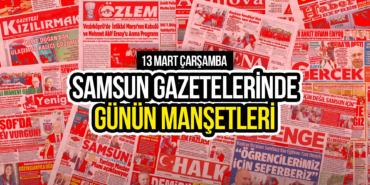 Samsun Gazetelerinde 13 Mart 2024: Günün Manşetleri!