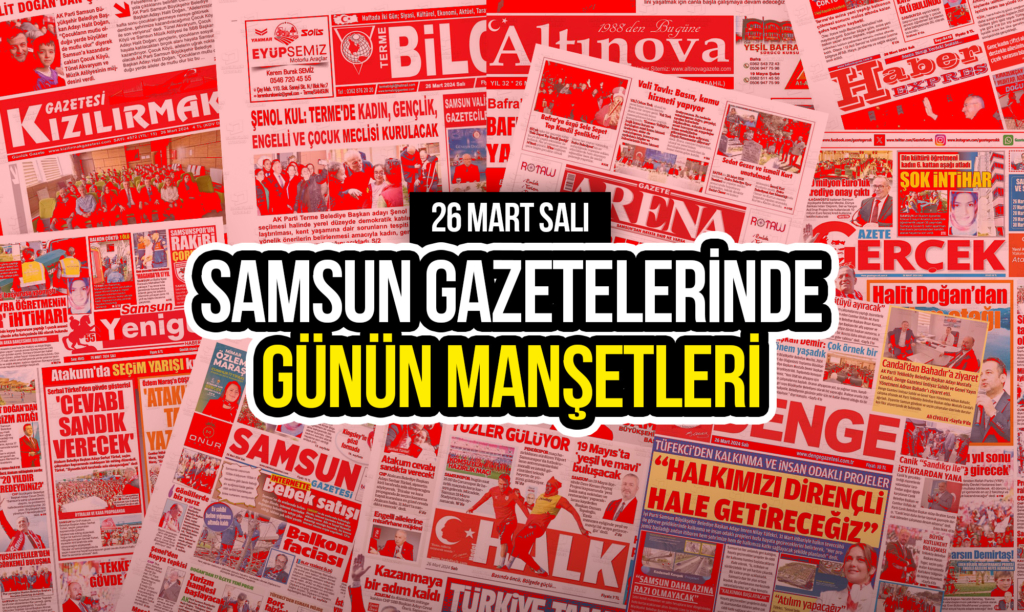 Samsun Gazetelerinde 26 Mart 2024: Günün Manşetleri!