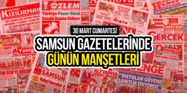 Samsun Gazetelerinde 30 Mart 2024: Günün Manşetleri!