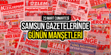 Samsun Gazetelerinde 23 Mart 2024: Günün Manşetleri!
