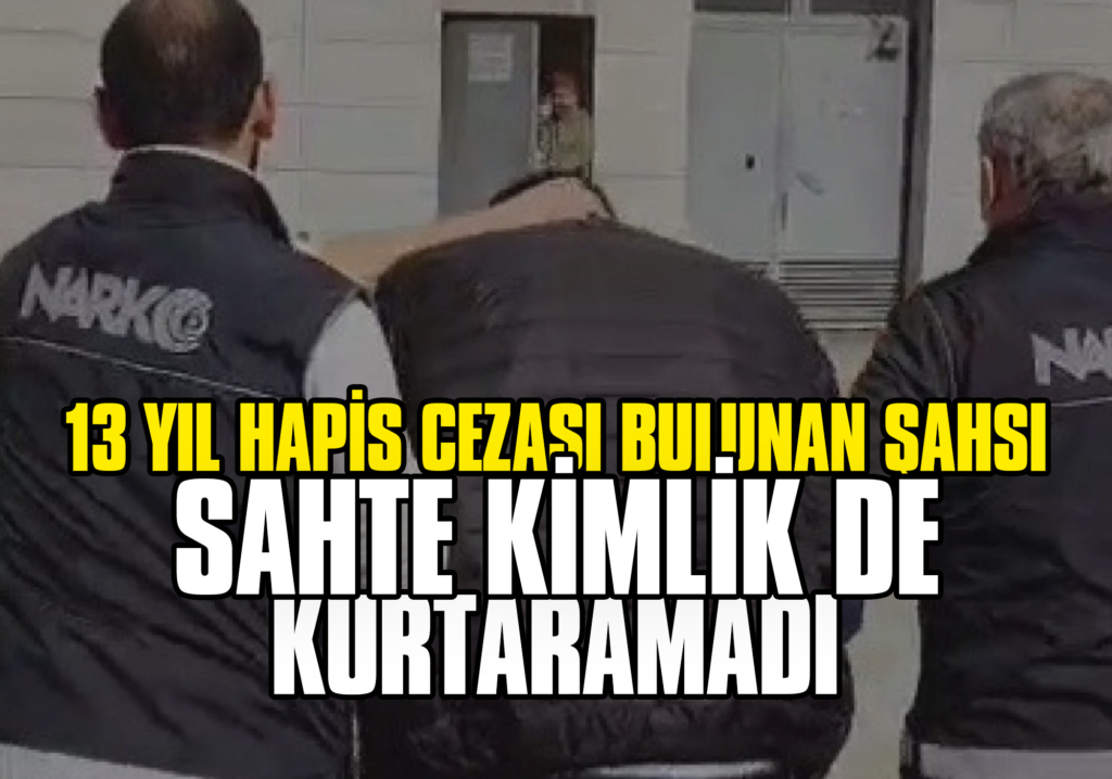 13 Yıl Hapis Cezası Bulunan Şahsı Sahte Kimlik de Kurtaramadı