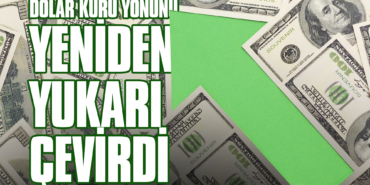 Dolar Kuru Yönünü Yeniden Yukarı Çevirdi