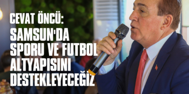 Cevat Öncü: Samsun'da Sporu ve Futbol Altyapısını Destekleyeceğiz