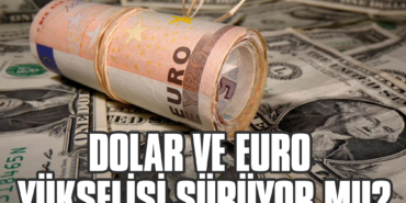 Dolar ve Euro Yükselişi Sürüyor mu?