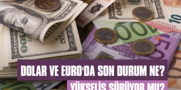 Dolar ve Euro'da Son Durum ne? Yükseliş Sürüyor mu?