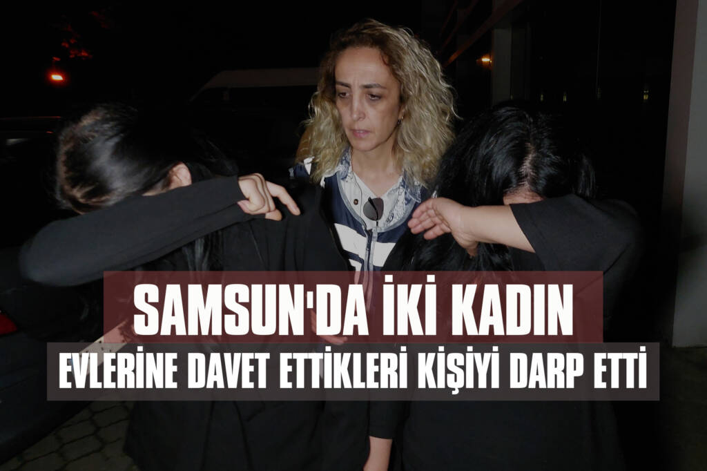 Samsun'da İki Kadın Evlerine Davet Ettikleri Kişiyi Darp Etti