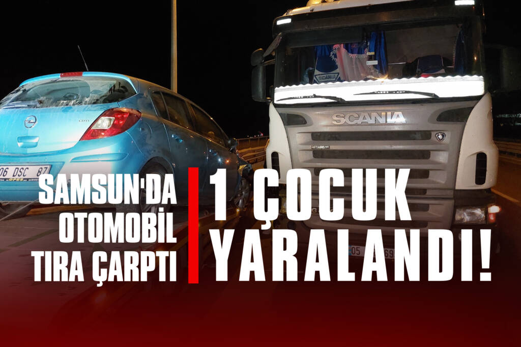 Samsun'da Otomobil Tıra Çarptı: 1 Çocuk Yaralandı!