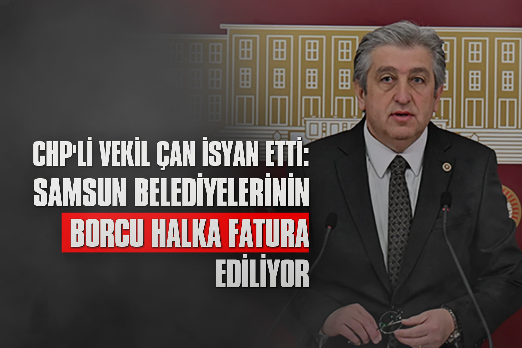 CHP'li Vekil Çan İsyan Etti: Samsun Belediyelerinin Borcu Halka Fatura Ediliyor