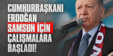 Cumhurbaşkanı Erdoğan Samsun için Çalışmalara Başladı!