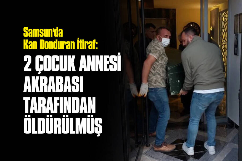 Samsun'da Kan Donduran İtiraf: 2 Çocuk Annesi Kadın Akrabası Tarafından Öldürülmüş