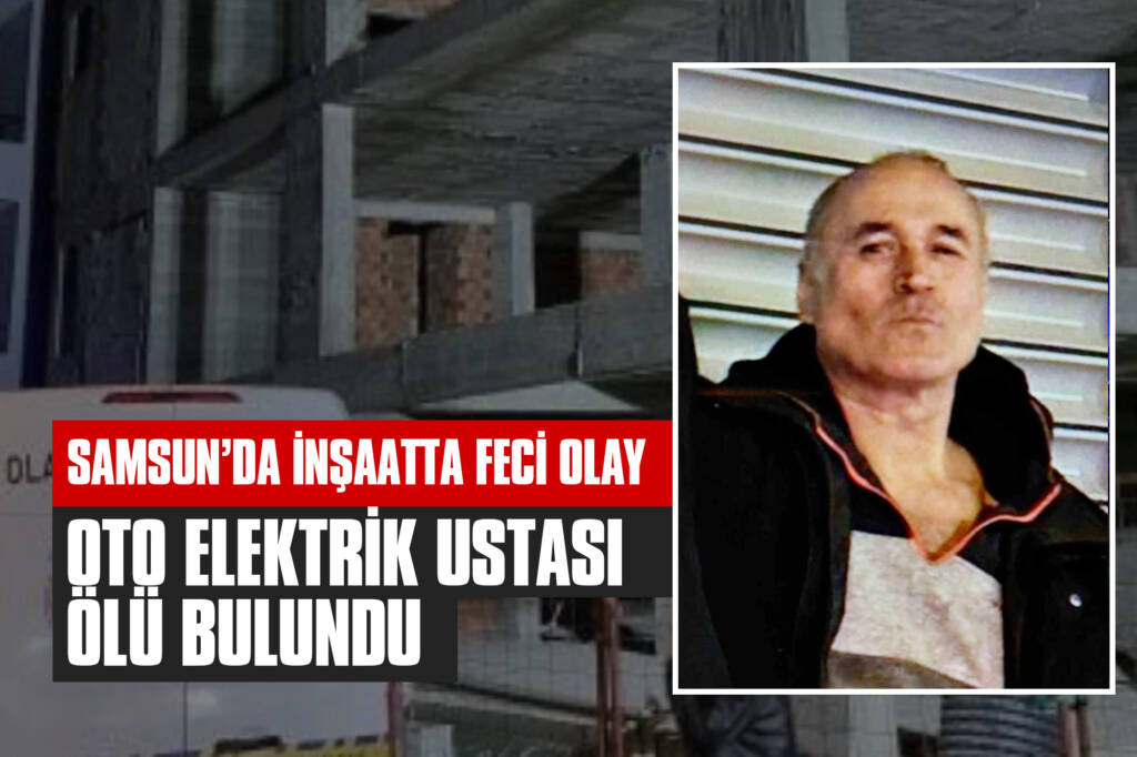 Samsun’da İnşaatta Feci Olay: Oto Elektrik Ustası Ölü Bulundu