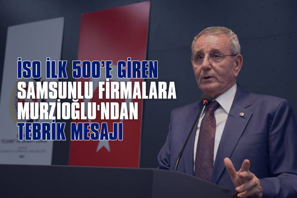 İSO İlk 500’e Giren Samsunlu Firmalara Murzioğlu'ndan Tebrik Mesajı