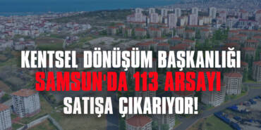 Kentsel Dönüşüm Başkanlığı Samsun'da 113 Arsayı Satışa Çıkarıyor!