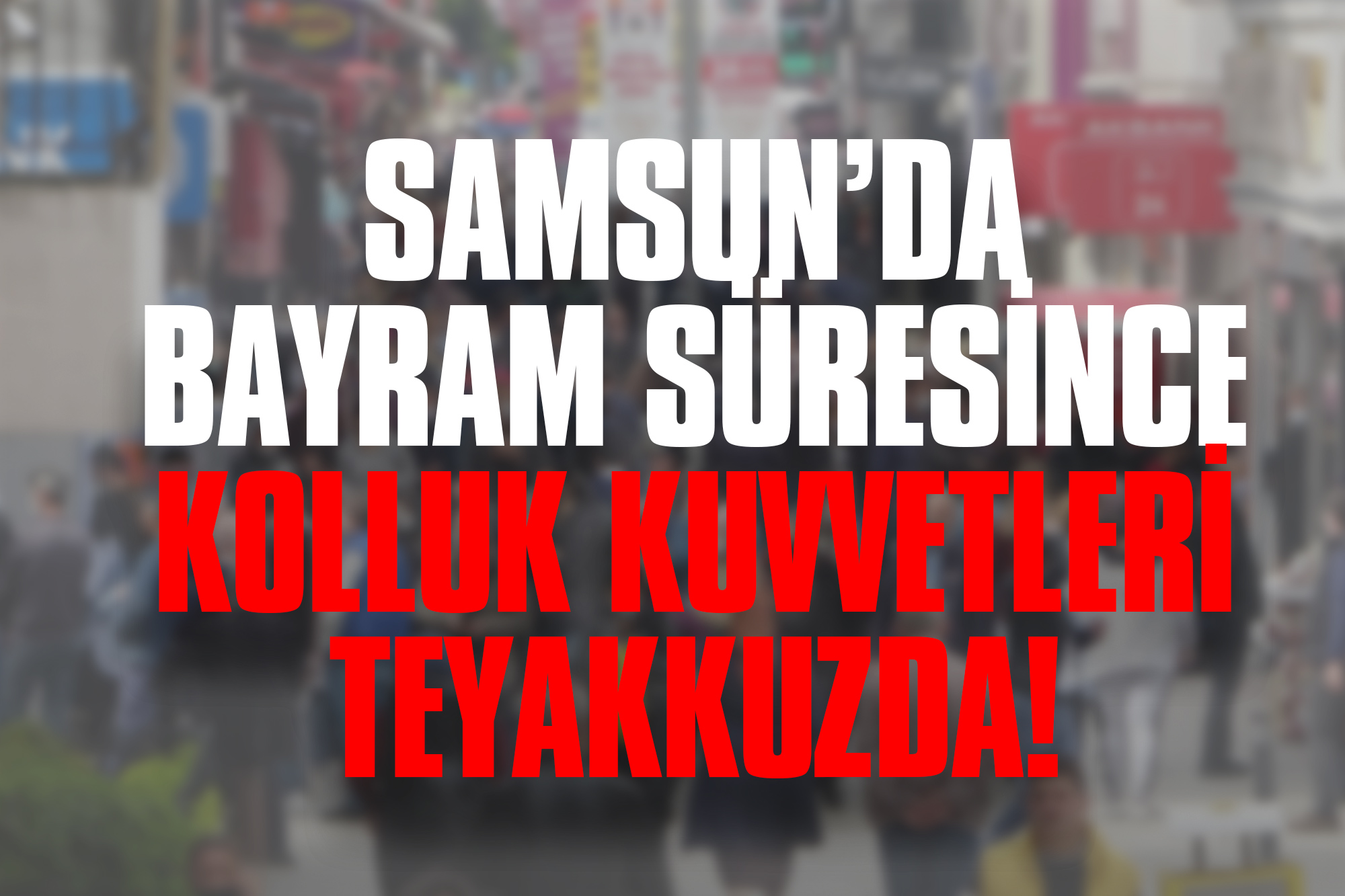 Samsun’da Bayram Süresince Kolluk Kuvvetleri Teyakkuzda!