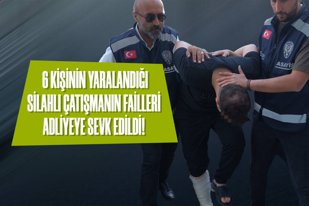 6 Kişinin Yaralandığı Silahlı Çatışmanın Failleri Adliyeye Sevk Edildi!