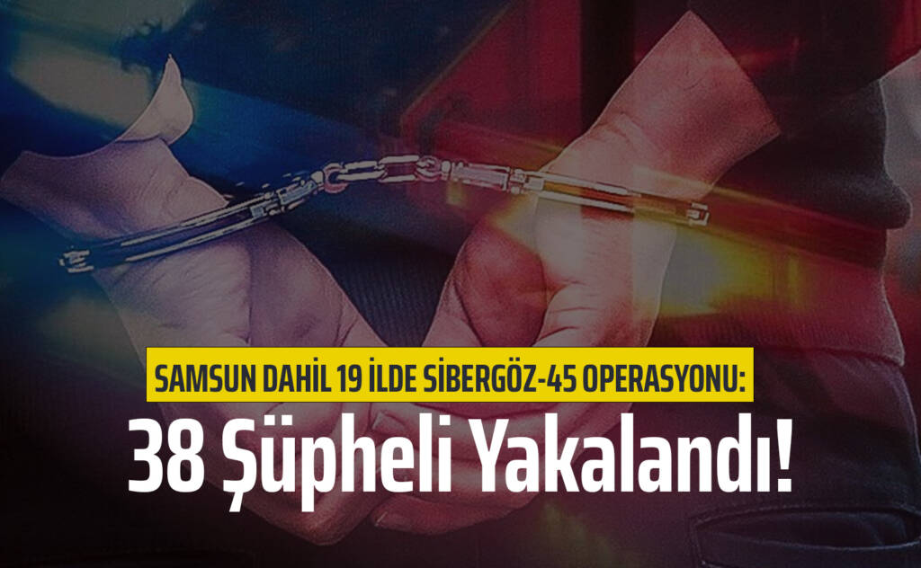 Samsun Dahil 19 İlde Sibergöz-45 Operasyonu: 38 Şüpheli Yakalandı!