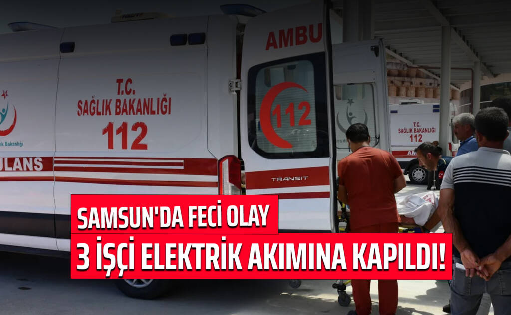 Samsun'da Feci Olay: 3 İşçi Elektrik Akımına Kapıldı!