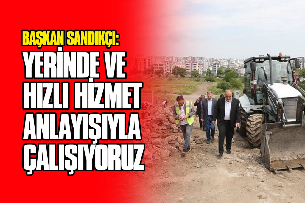 Başkan Sandıkçı: Yerinde ve Hızlı Hizmet Anlayışıyla Çalışıyoruz