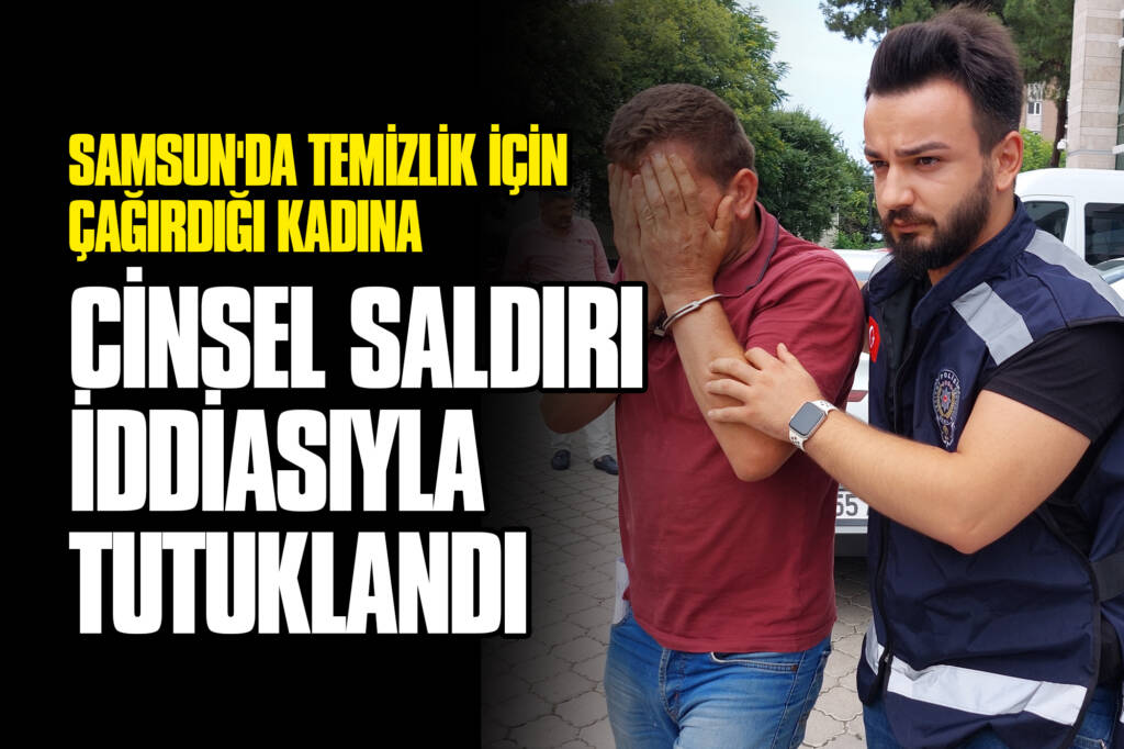 Samsun'da Temizlik için Çağırdığı Kadına Cinsel Saldırı İddiasıyla Tutuklandı