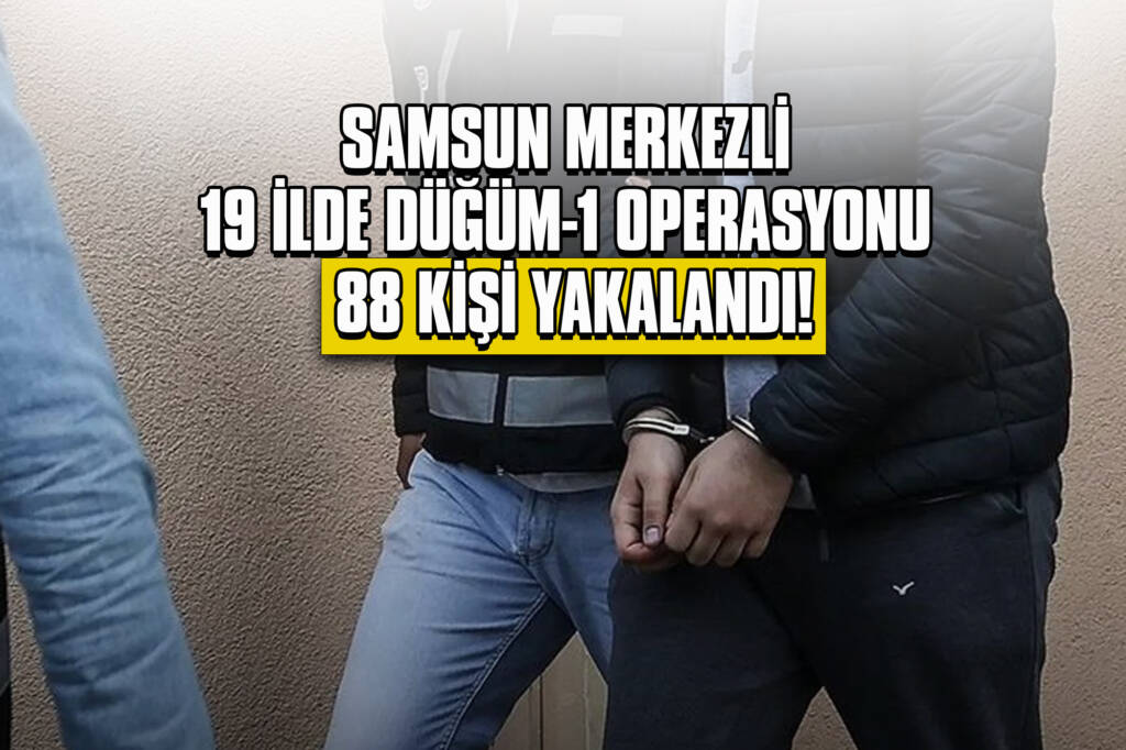 Samsun Merkezli 19 İlde DÜĞÜM-1 Operasyonu: 88 Kişi Yakalandı!