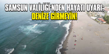 Samsun Valiliği'nden Hayati Uyarı: Denize Girmeyin!