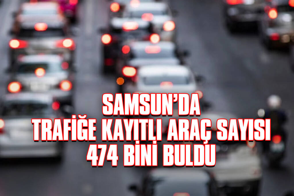 Samsun’da Trafiğe Kayıtlı Araç Sayısı 474 Bini Buldu