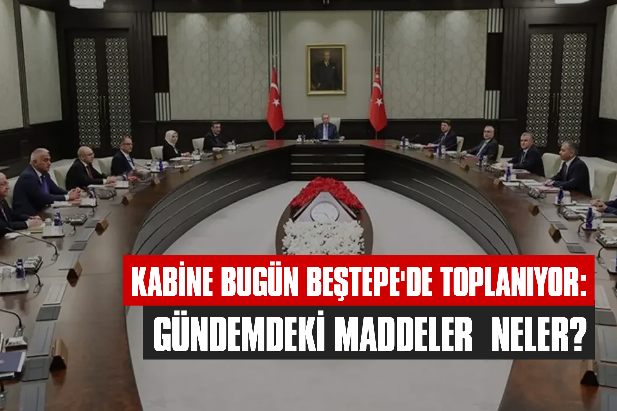 Kabine Bugün Beştepe'de Toplanıyor: Gündemdeki Maddeler Neler?