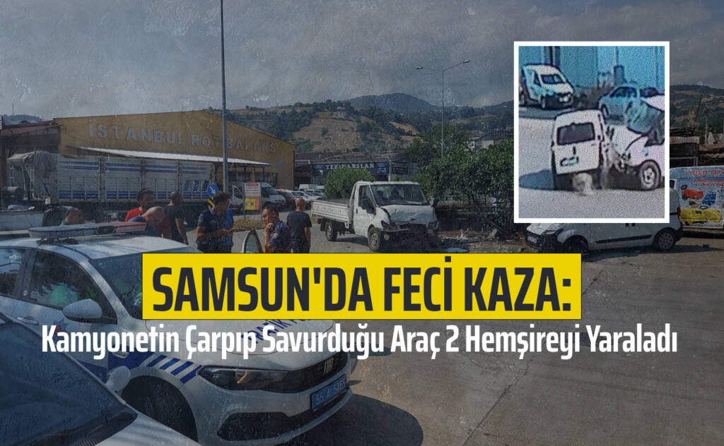 Samsun'da Feci Kaza: Kamyonetin Çarpıp Savurduğu Araç 2 Hemşireyi Yaraladı