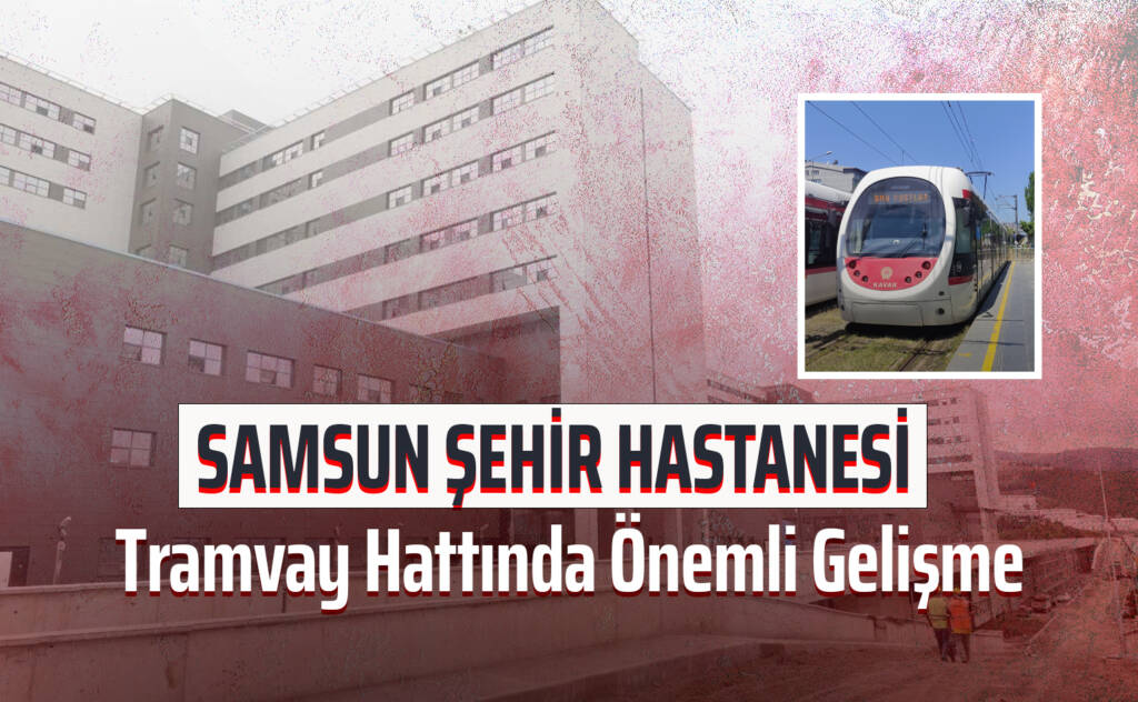 Samsun Şehir Hastanesi Tramvay Hattında Önemli Gelişme