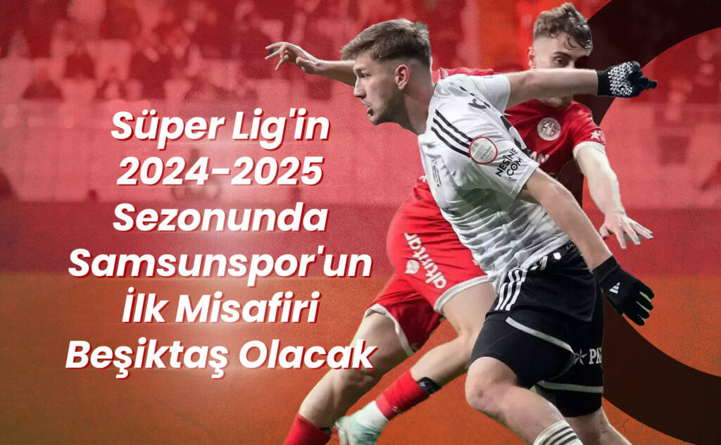 Süper Lig'in 2024-2025 Sezonunda Samsunspor'un İlk Misafiri Beşiktaş Olacak