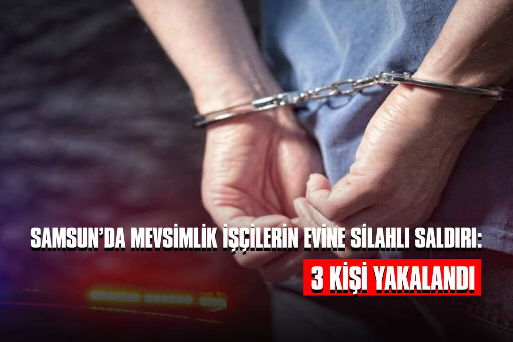 Samsun’da Mevsimlik İşçilerin Evine Silahlı Saldırı: 3 Kişi Yakalandı