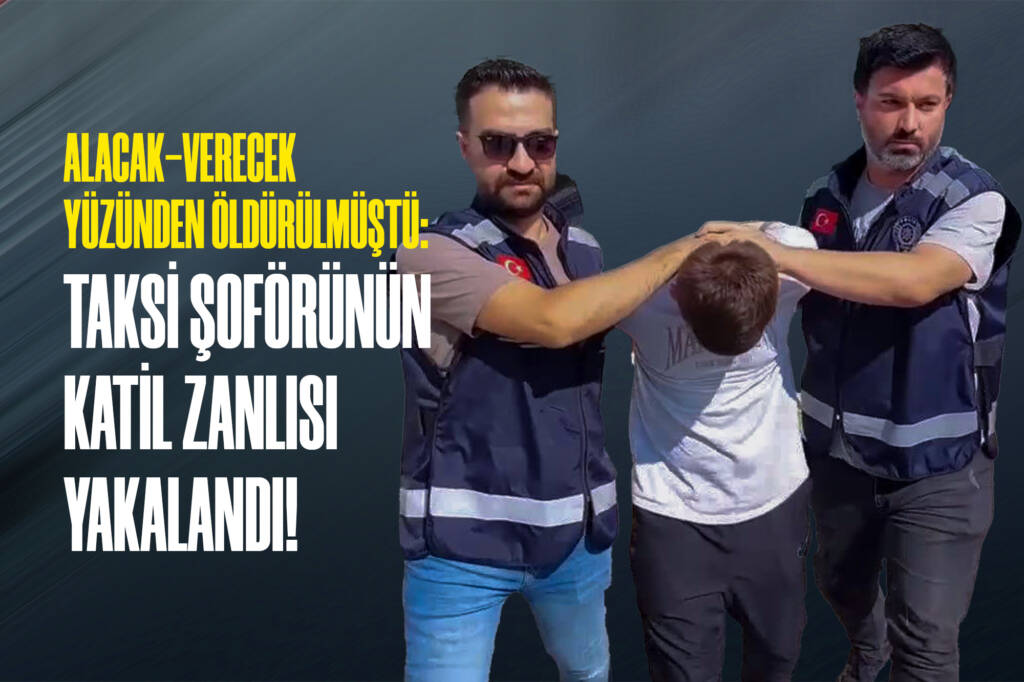 Alacak-Verecek Yüzünden Öldürülmüştü: Taksi Şoförünün Katil Zanlısı Yakalandı!