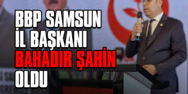 BBP Samsun İl Başkanı Bahadır Şahin Oldu